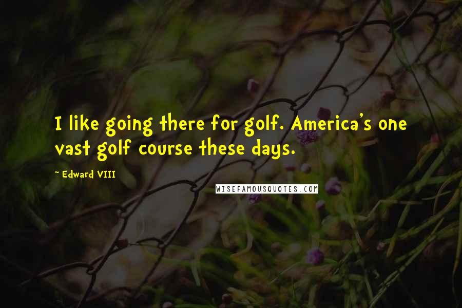 Edward VIII Quotes: I like going there for golf. America's one vast golf course these days.