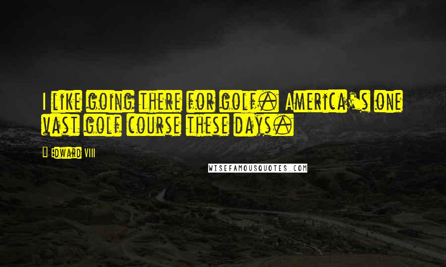 Edward VIII Quotes: I like going there for golf. America's one vast golf course these days.