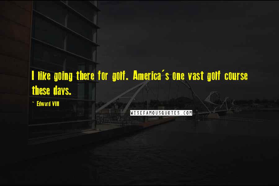 Edward VIII Quotes: I like going there for golf. America's one vast golf course these days.