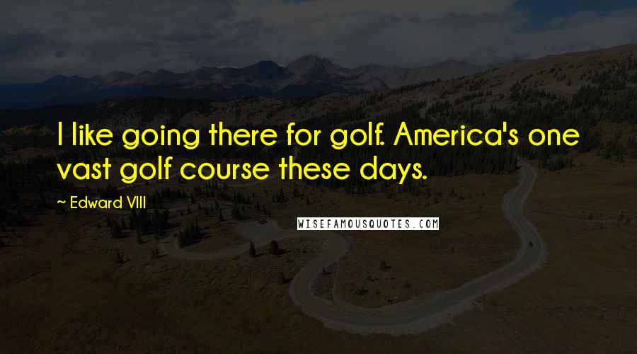 Edward VIII Quotes: I like going there for golf. America's one vast golf course these days.