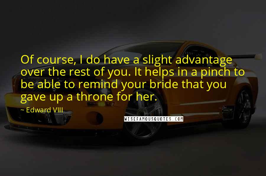 Edward VIII Quotes: Of course, I do have a slight advantage over the rest of you. It helps in a pinch to be able to remind your bride that you gave up a throne for her.