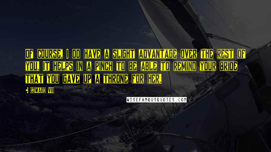 Edward VIII Quotes: Of course, I do have a slight advantage over the rest of you. It helps in a pinch to be able to remind your bride that you gave up a throne for her.