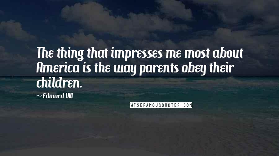 Edward VIII Quotes: The thing that impresses me most about America is the way parents obey their children.