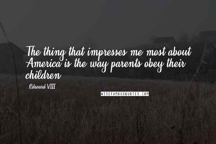 Edward VIII Quotes: The thing that impresses me most about America is the way parents obey their children.