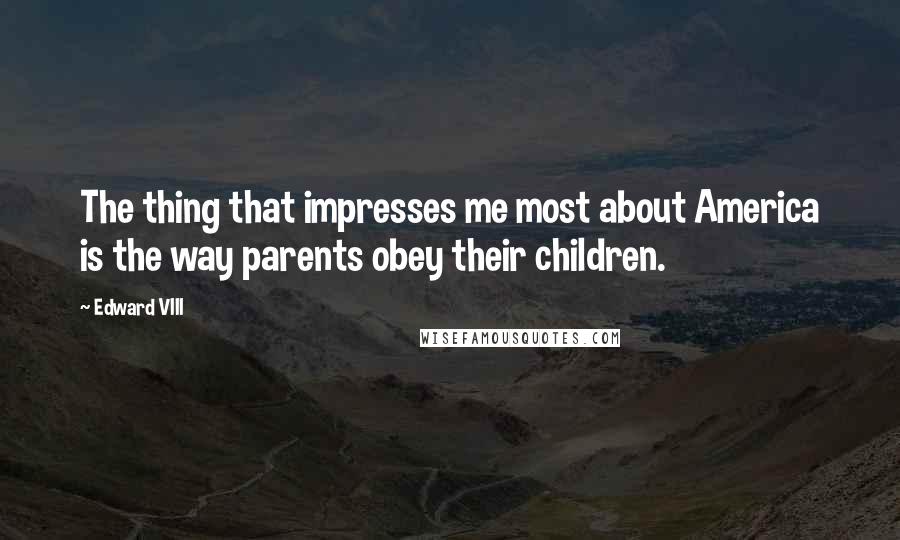 Edward VIII Quotes: The thing that impresses me most about America is the way parents obey their children.