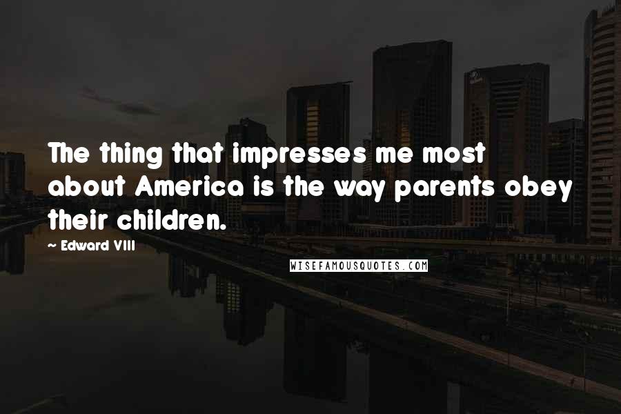 Edward VIII Quotes: The thing that impresses me most about America is the way parents obey their children.