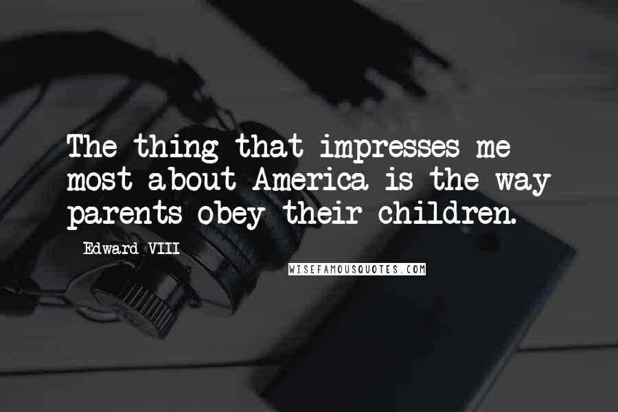 Edward VIII Quotes: The thing that impresses me most about America is the way parents obey their children.