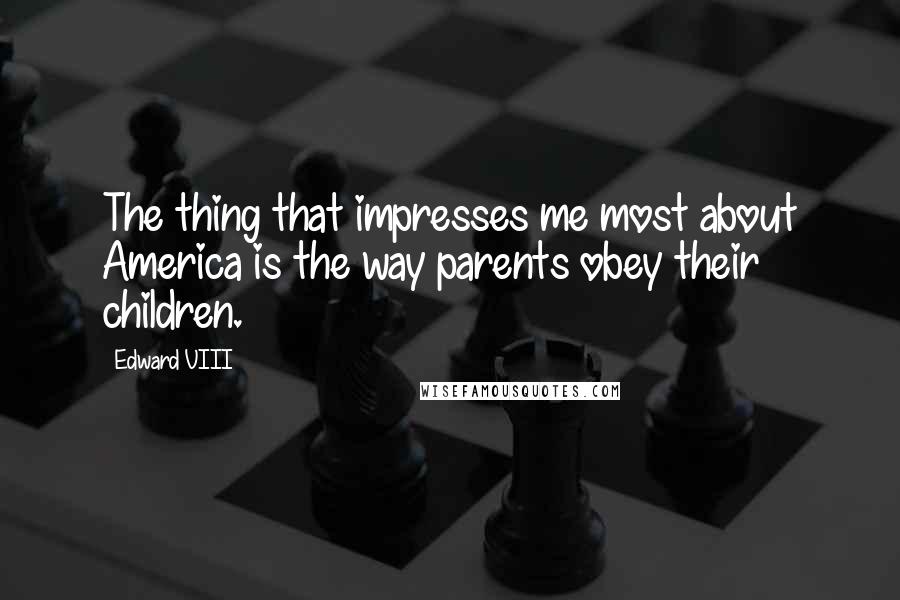 Edward VIII Quotes: The thing that impresses me most about America is the way parents obey their children.