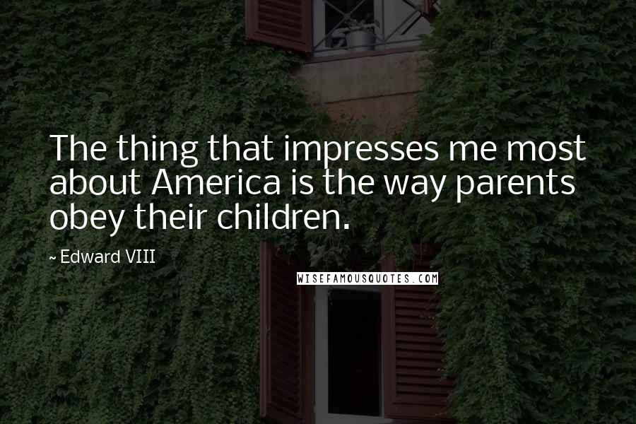 Edward VIII Quotes: The thing that impresses me most about America is the way parents obey their children.