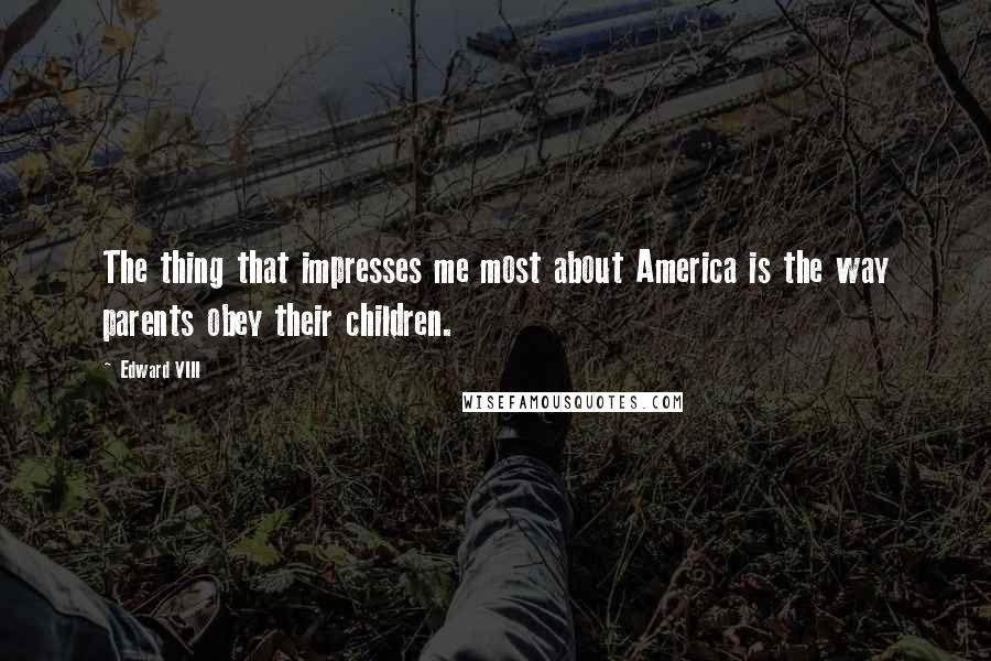 Edward VIII Quotes: The thing that impresses me most about America is the way parents obey their children.