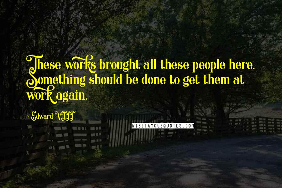 Edward VIII Quotes: These works brought all these people here. Something should be done to get them at work again.