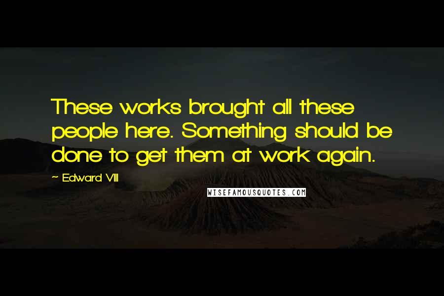 Edward VIII Quotes: These works brought all these people here. Something should be done to get them at work again.