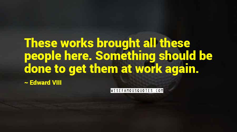 Edward VIII Quotes: These works brought all these people here. Something should be done to get them at work again.