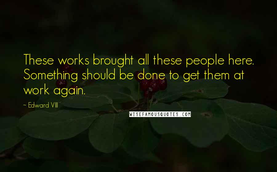 Edward VIII Quotes: These works brought all these people here. Something should be done to get them at work again.