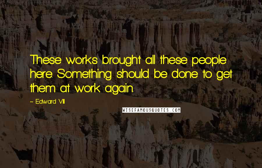 Edward VIII Quotes: These works brought all these people here. Something should be done to get them at work again.