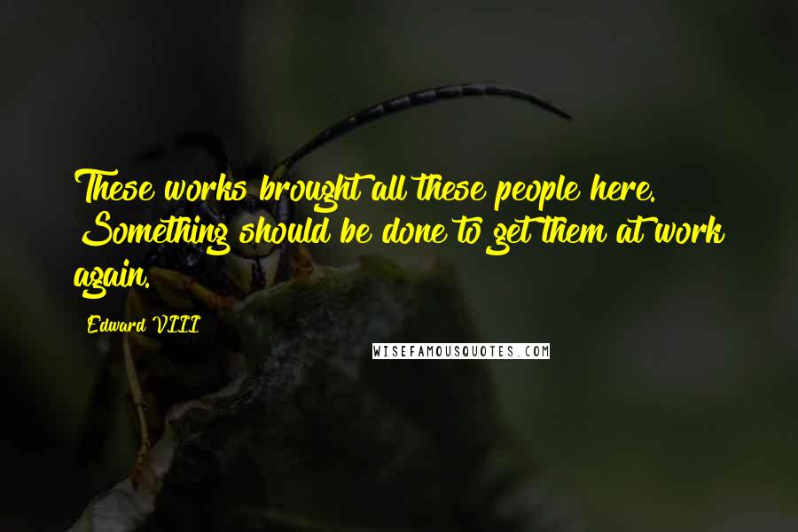 Edward VIII Quotes: These works brought all these people here. Something should be done to get them at work again.