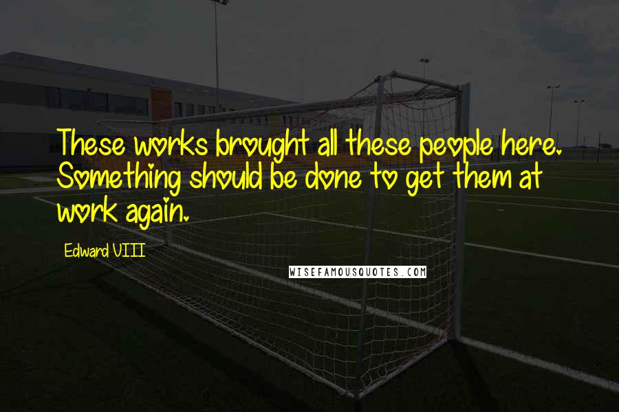 Edward VIII Quotes: These works brought all these people here. Something should be done to get them at work again.