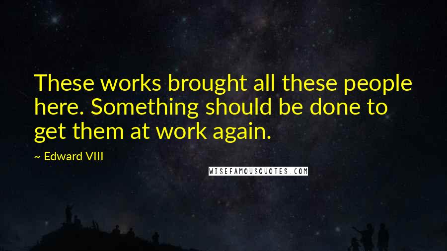 Edward VIII Quotes: These works brought all these people here. Something should be done to get them at work again.