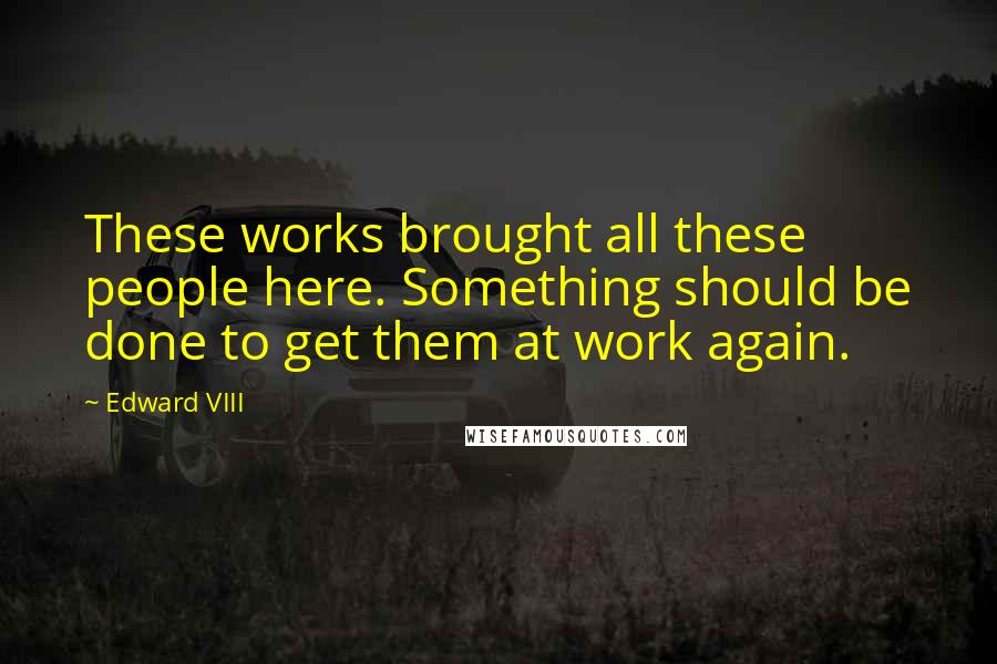 Edward VIII Quotes: These works brought all these people here. Something should be done to get them at work again.