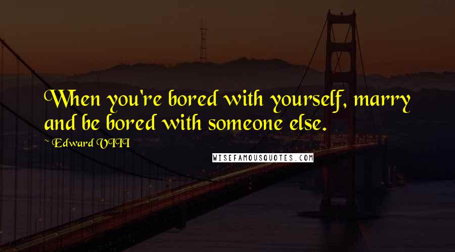 Edward VIII Quotes: When you're bored with yourself, marry and be bored with someone else.