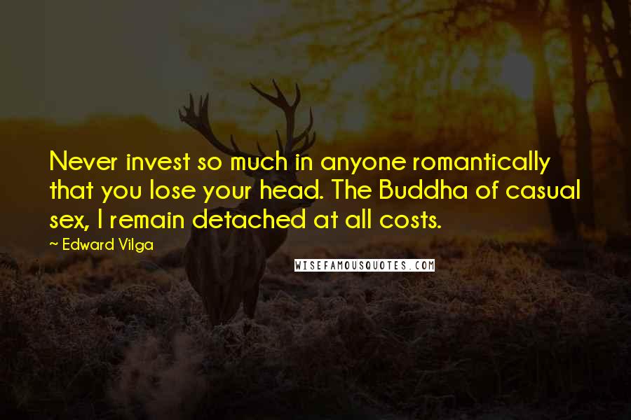 Edward Vilga Quotes: Never invest so much in anyone romantically that you lose your head. The Buddha of casual sex, I remain detached at all costs.