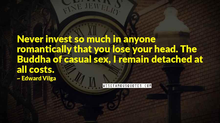 Edward Vilga Quotes: Never invest so much in anyone romantically that you lose your head. The Buddha of casual sex, I remain detached at all costs.