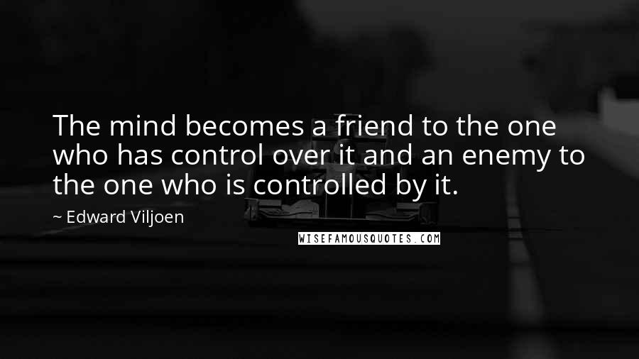 Edward Viljoen Quotes: The mind becomes a friend to the one who has control over it and an enemy to the one who is controlled by it.