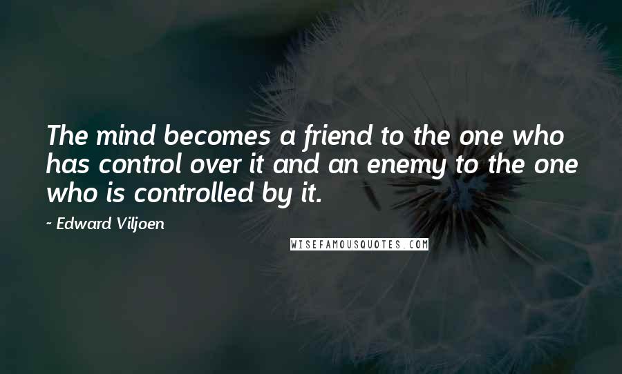 Edward Viljoen Quotes: The mind becomes a friend to the one who has control over it and an enemy to the one who is controlled by it.