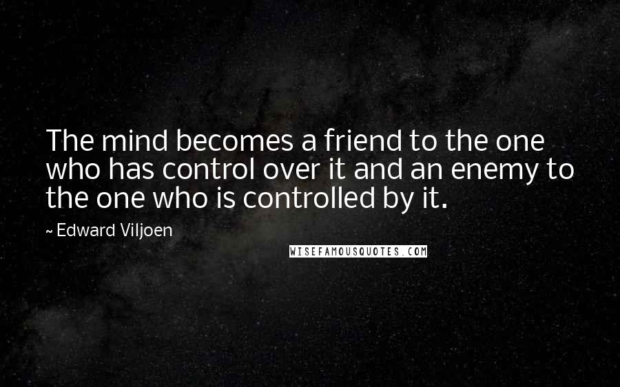 Edward Viljoen Quotes: The mind becomes a friend to the one who has control over it and an enemy to the one who is controlled by it.