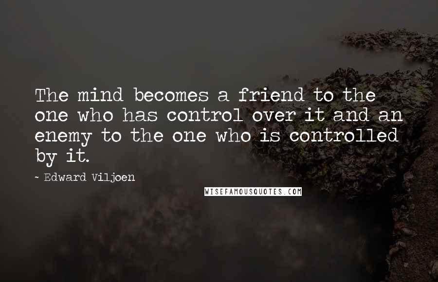 Edward Viljoen Quotes: The mind becomes a friend to the one who has control over it and an enemy to the one who is controlled by it.