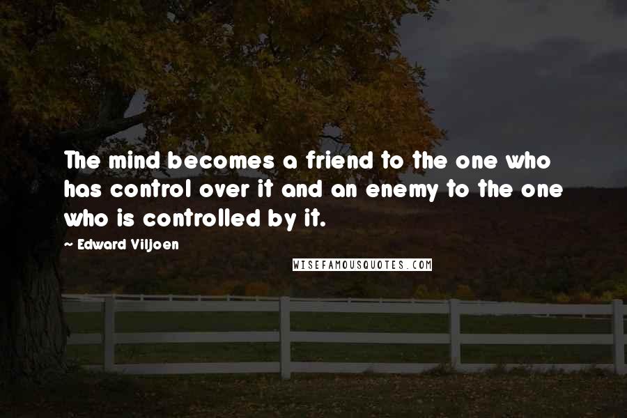 Edward Viljoen Quotes: The mind becomes a friend to the one who has control over it and an enemy to the one who is controlled by it.