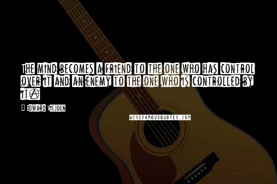 Edward Viljoen Quotes: The mind becomes a friend to the one who has control over it and an enemy to the one who is controlled by it.