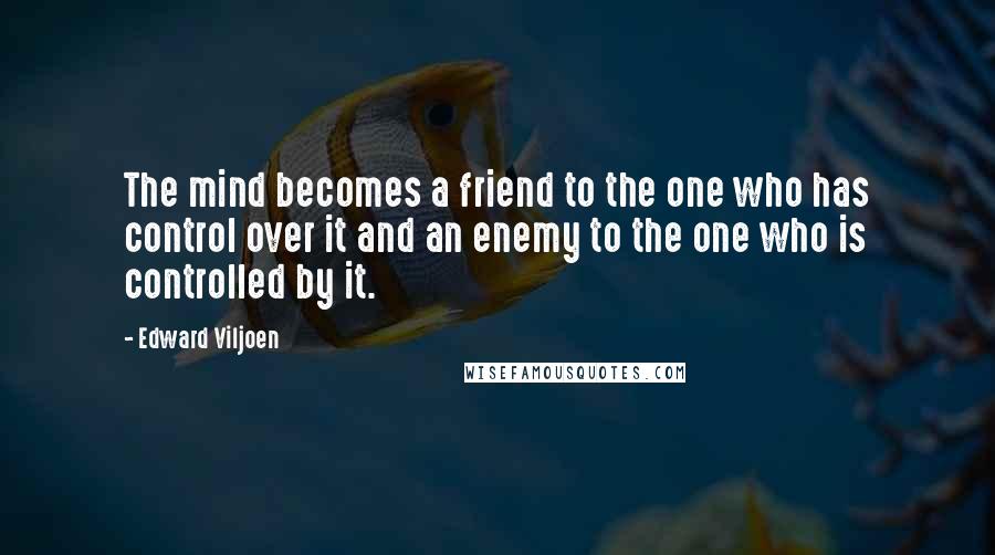 Edward Viljoen Quotes: The mind becomes a friend to the one who has control over it and an enemy to the one who is controlled by it.