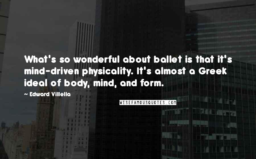Edward Villella Quotes: What's so wonderful about ballet is that it's mind-driven physicality. It's almost a Greek ideal of body, mind, and form.