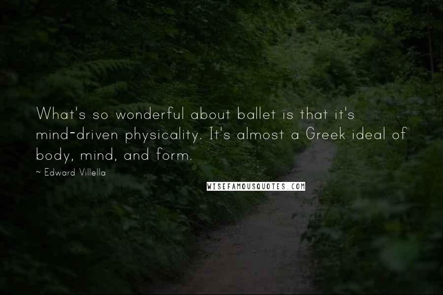 Edward Villella Quotes: What's so wonderful about ballet is that it's mind-driven physicality. It's almost a Greek ideal of body, mind, and form.