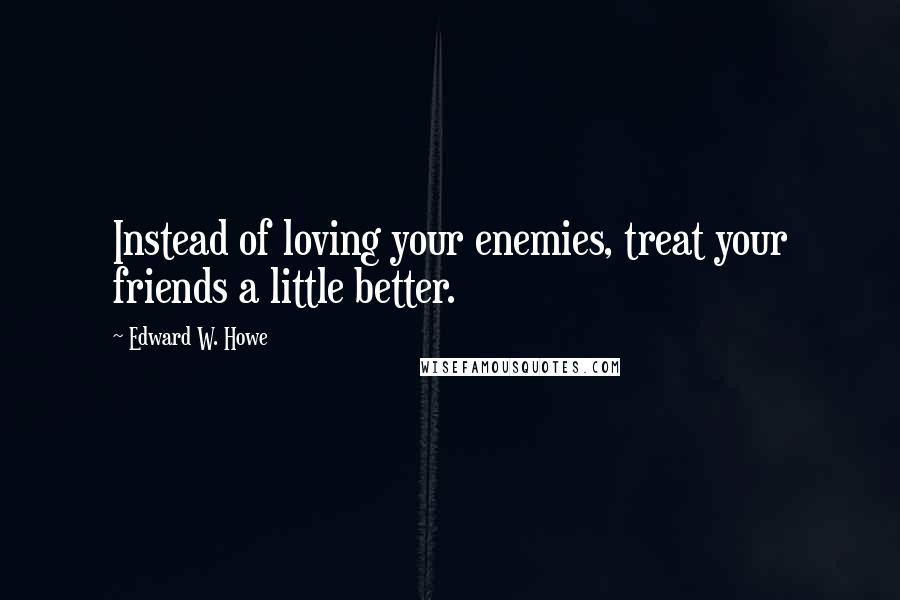 Edward W. Howe Quotes: Instead of loving your enemies, treat your friends a little better.