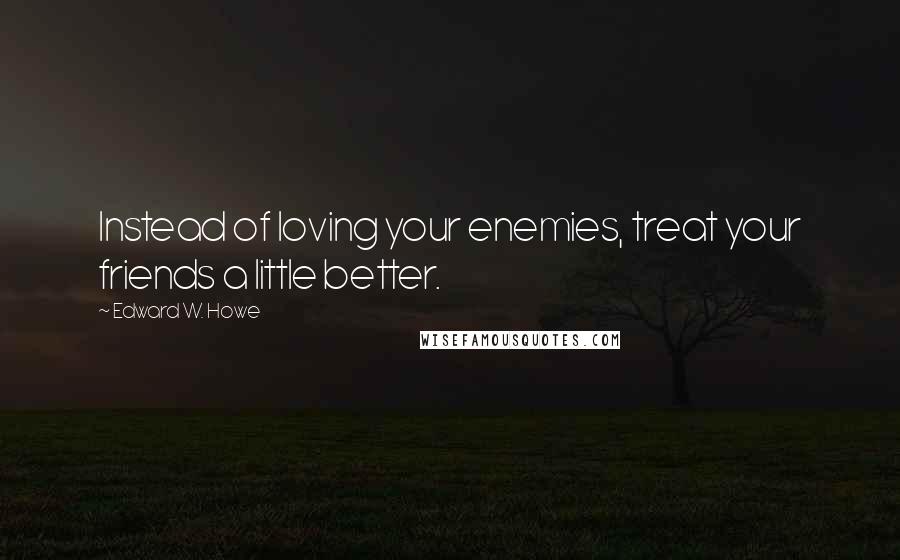 Edward W. Howe Quotes: Instead of loving your enemies, treat your friends a little better.