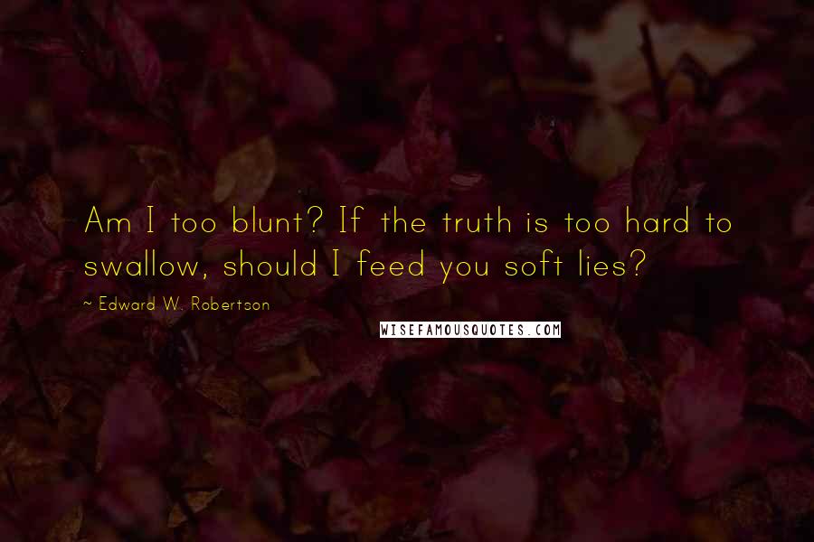 Edward W. Robertson Quotes: Am I too blunt? If the truth is too hard to swallow, should I feed you soft lies?