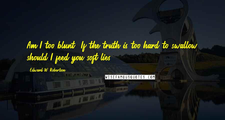 Edward W. Robertson Quotes: Am I too blunt? If the truth is too hard to swallow, should I feed you soft lies?