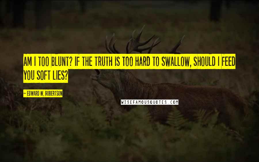 Edward W. Robertson Quotes: Am I too blunt? If the truth is too hard to swallow, should I feed you soft lies?