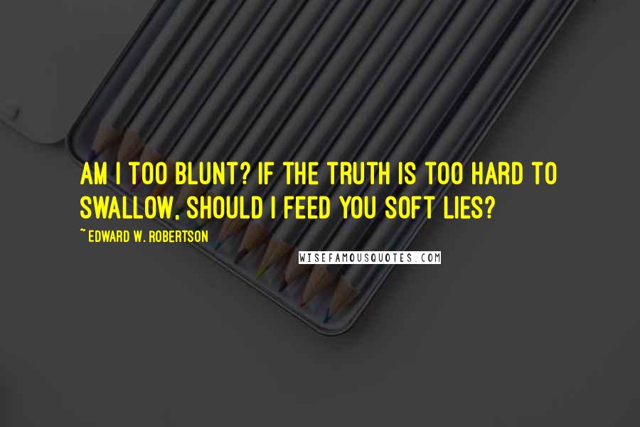 Edward W. Robertson Quotes: Am I too blunt? If the truth is too hard to swallow, should I feed you soft lies?