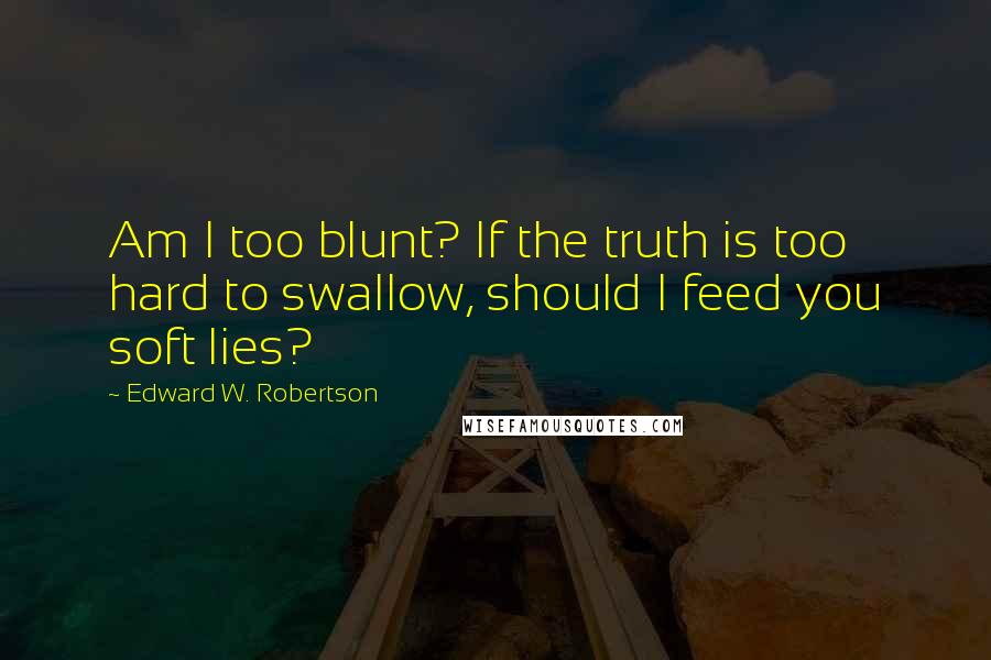 Edward W. Robertson Quotes: Am I too blunt? If the truth is too hard to swallow, should I feed you soft lies?