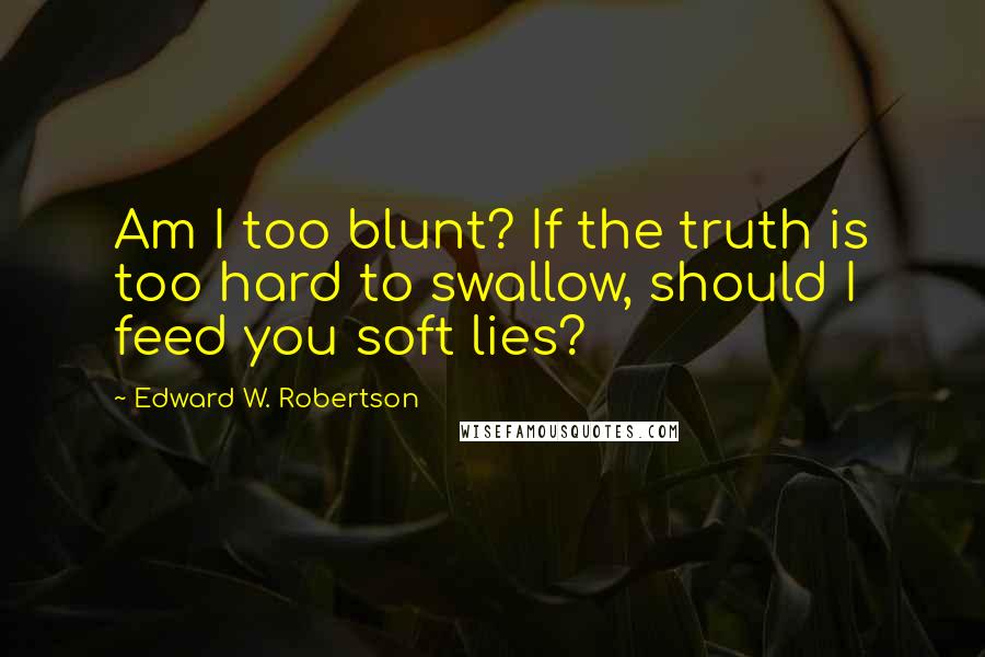 Edward W. Robertson Quotes: Am I too blunt? If the truth is too hard to swallow, should I feed you soft lies?