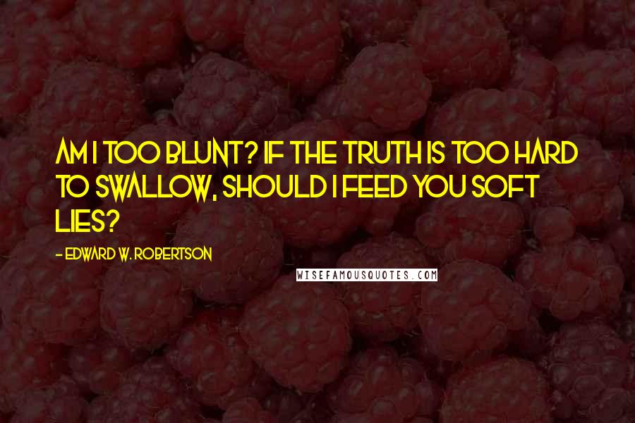 Edward W. Robertson Quotes: Am I too blunt? If the truth is too hard to swallow, should I feed you soft lies?