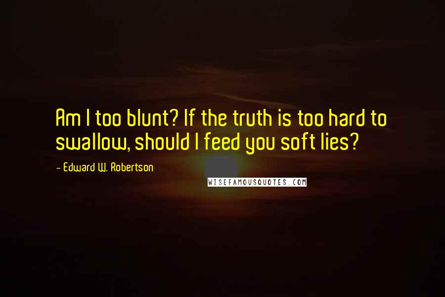 Edward W. Robertson Quotes: Am I too blunt? If the truth is too hard to swallow, should I feed you soft lies?