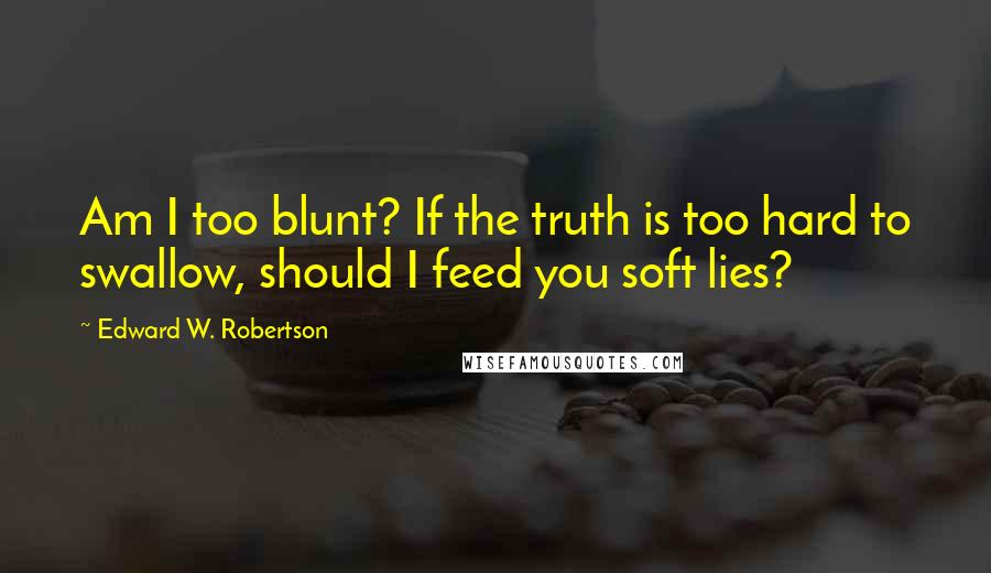 Edward W. Robertson Quotes: Am I too blunt? If the truth is too hard to swallow, should I feed you soft lies?