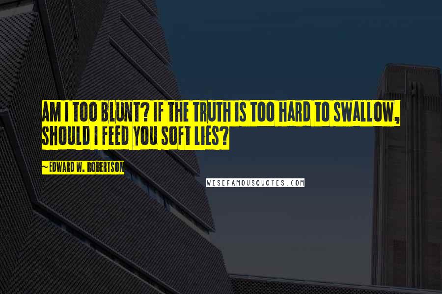 Edward W. Robertson Quotes: Am I too blunt? If the truth is too hard to swallow, should I feed you soft lies?