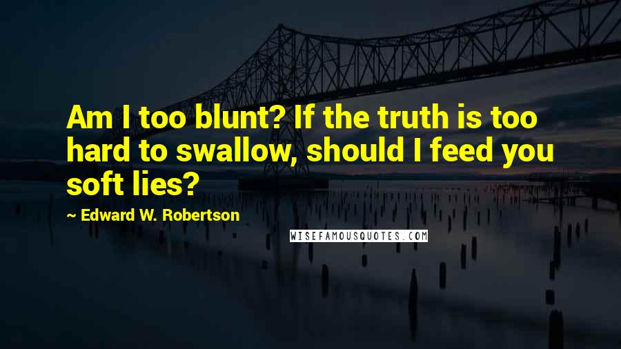 Edward W. Robertson Quotes: Am I too blunt? If the truth is too hard to swallow, should I feed you soft lies?