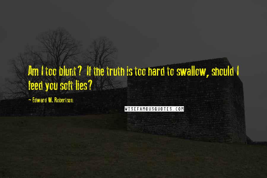 Edward W. Robertson Quotes: Am I too blunt? If the truth is too hard to swallow, should I feed you soft lies?