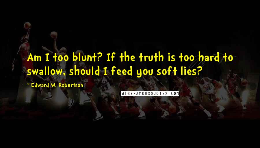 Edward W. Robertson Quotes: Am I too blunt? If the truth is too hard to swallow, should I feed you soft lies?